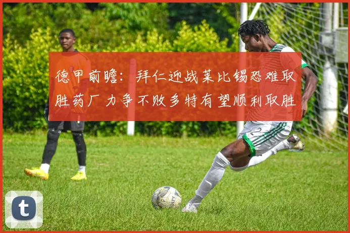 德甲前瞻：拜仁迎战莱比锡恐难取胜药厂力争不败多特有望顺利取胜