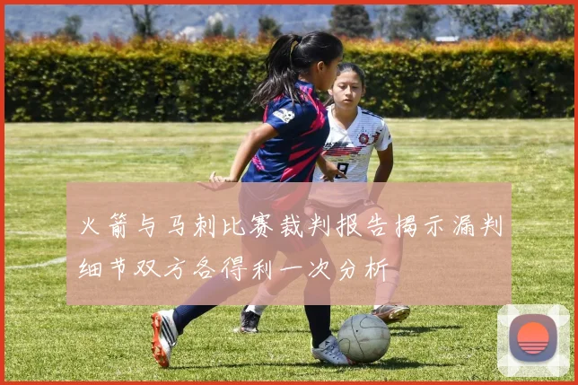 火箭与马刺比赛裁判报告揭示漏判细节双方各得利一次分析