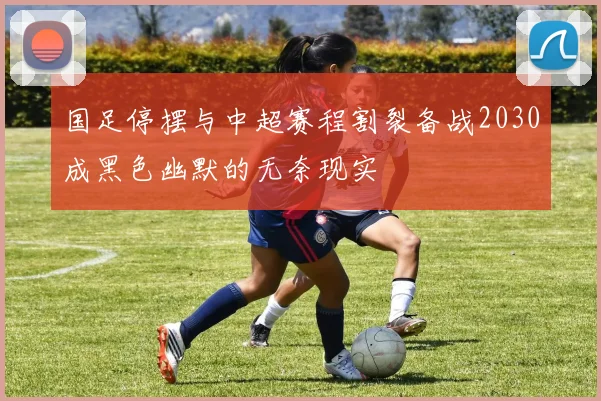 国足停摆与中超赛程割裂备战2030成黑色幽默的无奈现实