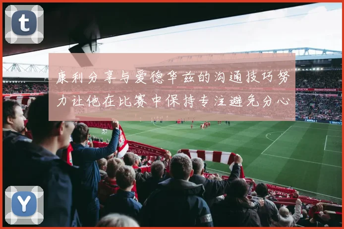 康利分享与爱德华兹的沟通技巧努力让他在比赛中保持专注避免分心