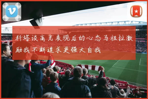 科塔谈高光表现后的心态马祖拉激励我不断追求更强大自我