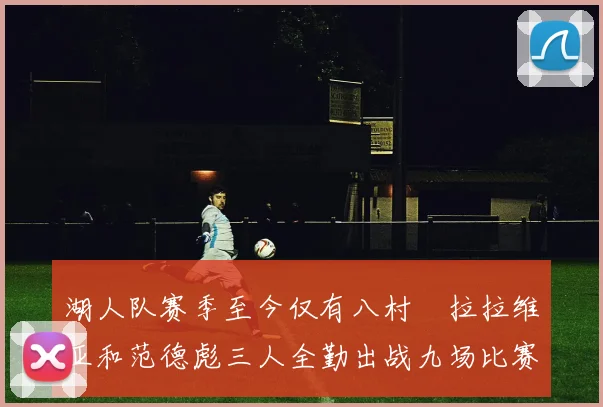 湖人队赛季至今仅有八村塁拉拉维亚和范德彪三人全勤出战九场比赛
