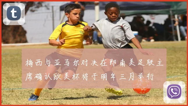 梅西与亚马尔对决在即南美足联主席确认欧美杯将于明年三月举行