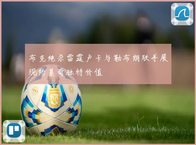 布克绝杀雷霆卢卡与勒布朗联手展现约基奇独特价值
