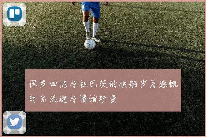保罗回忆与祖巴茨的快船岁月感慨时光流逝与情谊珍贵
