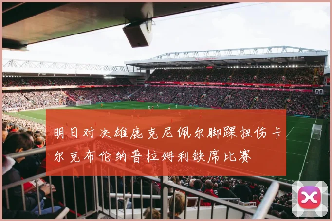 明日对决雄鹿克尼佩尔脚踝扭伤卡尔克布伦纳普拉姆利缺席比赛