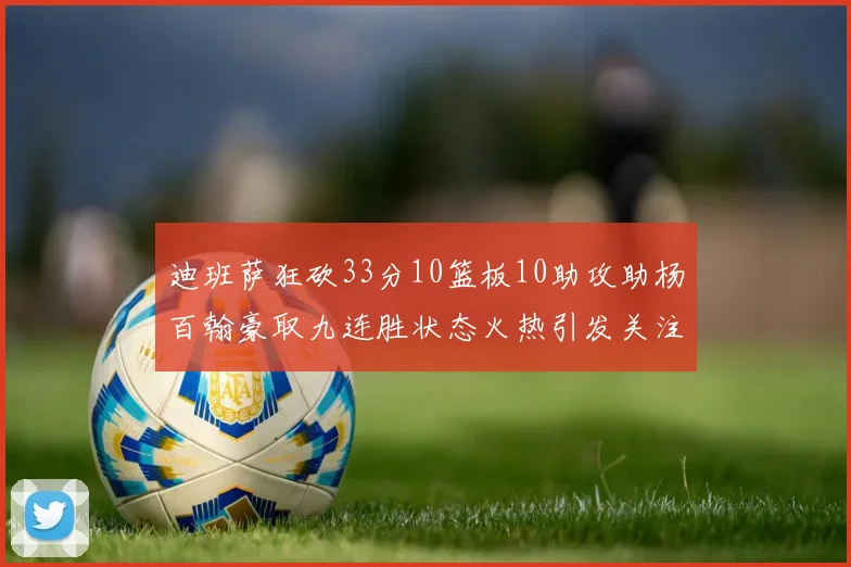 迪班萨狂砍33分10篮板10助攻助杨百翰豪取九连胜状态火热引发关注