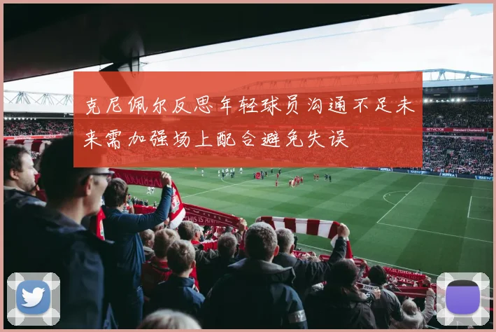 克尼佩尔反思年轻球员沟通不足未来需加强场上配合避免失误