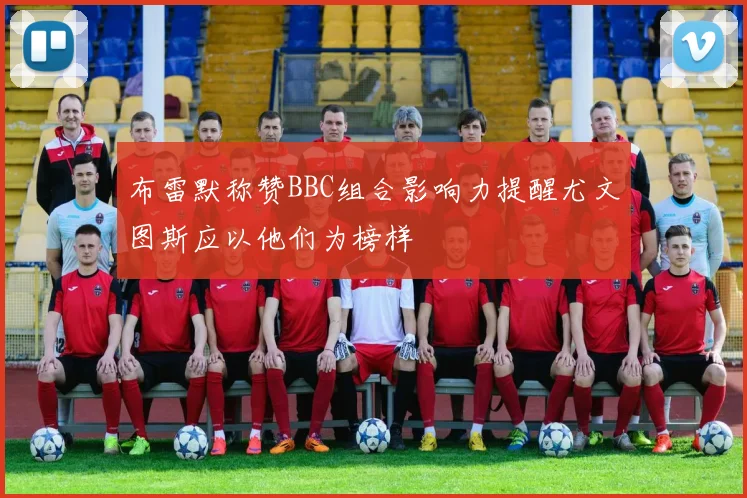 布雷默称赞BBC组合影响力提醒尤文图斯应以他们为榜样