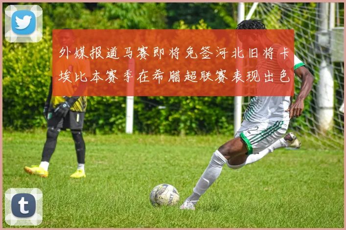 外媒报道马赛即将免签河北旧将卡埃比本赛季在希腊超联赛表现出色