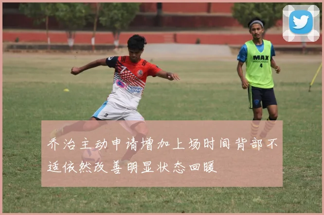 乔治主动申请增加上场时间背部不适依然改善明显状态回暖