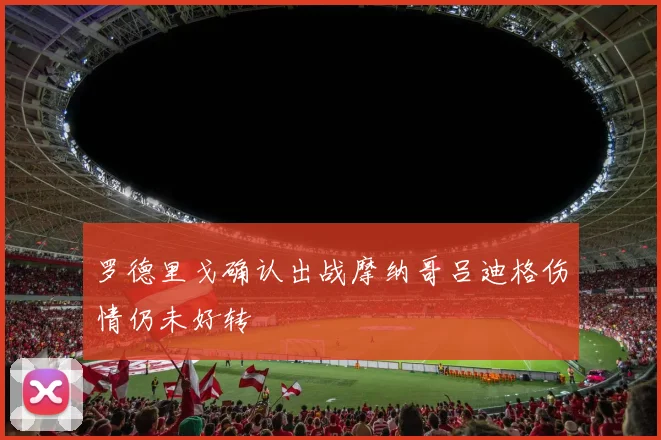 罗德里戈确认出战摩纳哥吕迪格伤情仍未好转