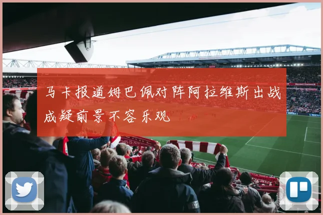 马卡报道姆巴佩对阵阿拉维斯出战成疑前景不容乐观