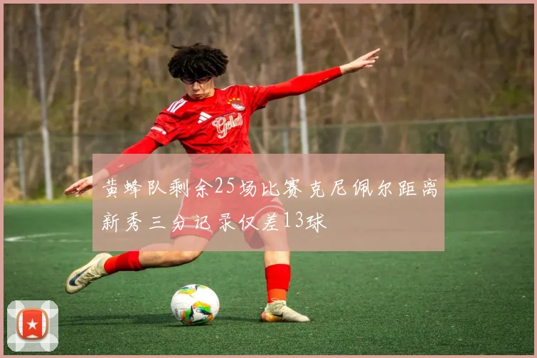 黄蜂队剩余25场比赛克尼佩尔距离新秀三分记录仅差13球