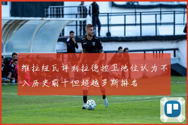 维拉纽瓦评利拉德控卫地位认为不入历史前十但超越罗斯排名