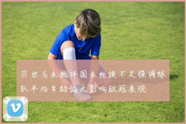 贝尔戈米批评国米轮换不足强调球队平均年龄偏大影响欧冠表现