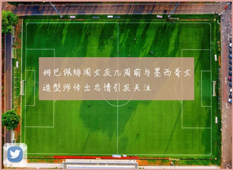 姆巴佩绯闻女友几周前与墨西哥女造型师传出恋情引发关注