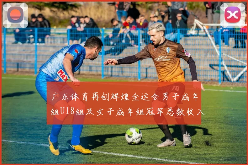 广东体育再创辉煌全运会男子成年组U18组及女子成年组冠军悉数收入囊中