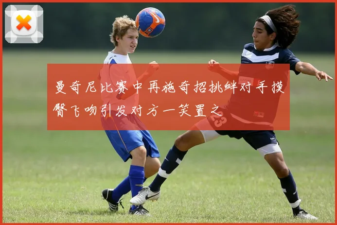 曼奇尼比赛中再施奇招挑衅对手摸臀飞吻引发对方一笑置之