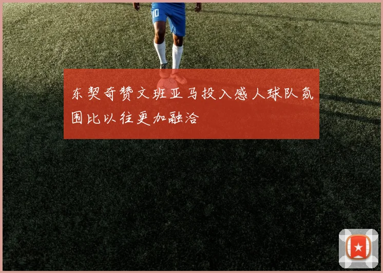 东契奇赞文班亚马投入感人球队氛围比以往更加融洽