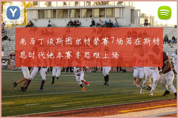 老马丁谈斯图尔特禁赛7场若在斯特恩时代他本赛季恐难上场