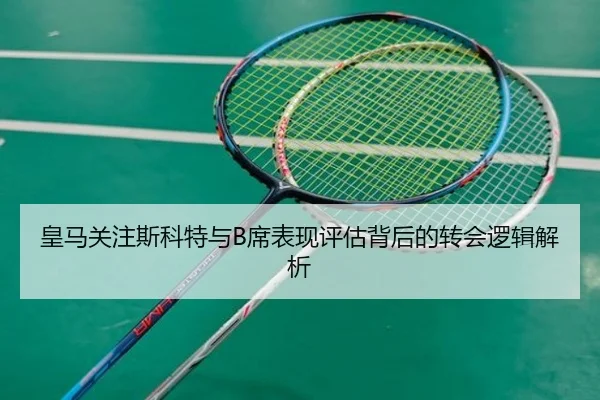 皇马关注斯科特与B席表现评估背后的转会逻辑解析